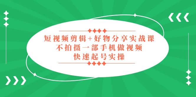 短视频剪辑 好物分享实战课，无需拍摄一部手机做视频，快速起号实操-轻创网