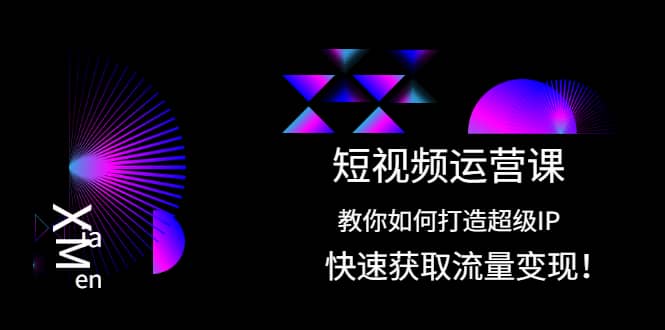 短视频运营课：教你如何打造超级IP，快速获取流量变现-轻创网