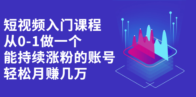 短视频入门课程，从0-1做一个能持续涨粉的账号-轻创网