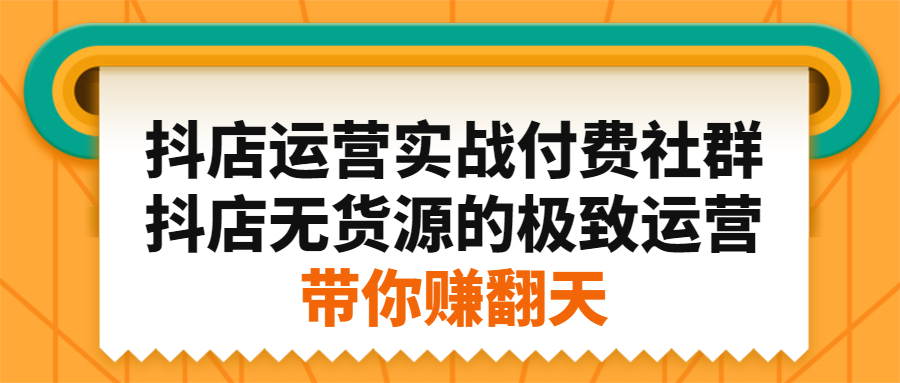 抖店运营实战付费社群，抖店无货源的极致运营带你赚翻天-轻创网