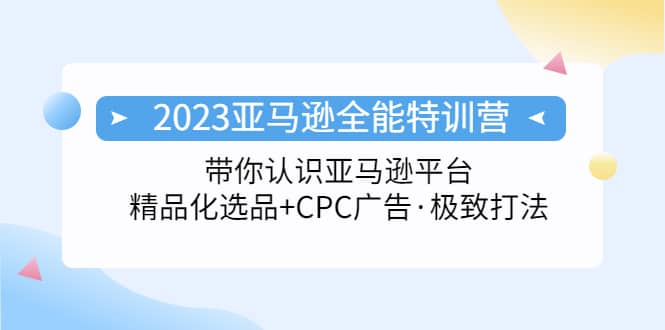 2023亚马逊全能特训营：玩转亚马逊平台 精品化·选品 CPC广告·极致打法-轻创网