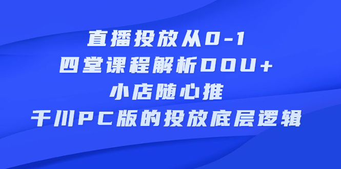 直播投放从0-1，四堂课程解析DOU 、小店随心推、千川PC版的投放底层逻辑-轻创网