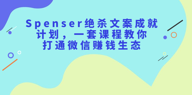 Spenser绝杀文案成就计划，一套课程教你打通微信赚钱生态-轻创网