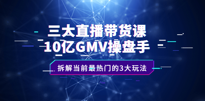 三大直播带货课：10亿GMV操盘手，拆解当前最热门的3大玩法-轻创网