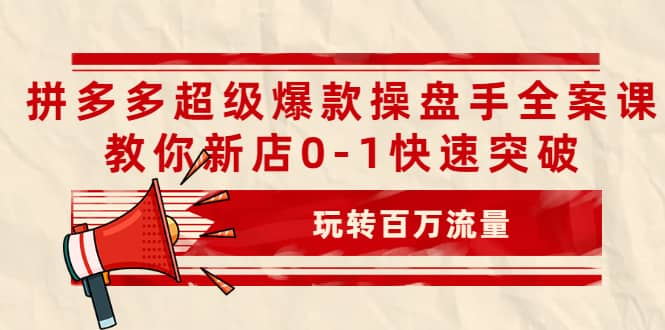 拼多多超级爆款操盘手全案课，教你新店0-1快速突破，玩转百万流量-轻创网