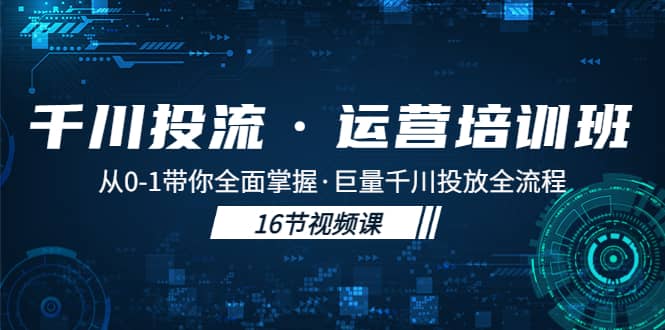 千川投流·运营培训班：从0-1带你全面掌握·巨量千川投放全流程-轻创网