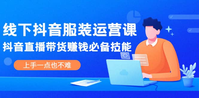 线下抖音服装运营课，抖音直播带货赚钱必备技能，上手一点也不难-轻创网