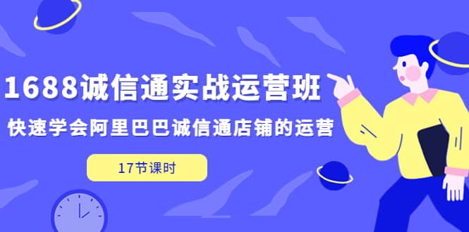 1688诚信通实战运营班，快速学会阿里巴巴诚信通店铺的运营(17节课)-轻创网