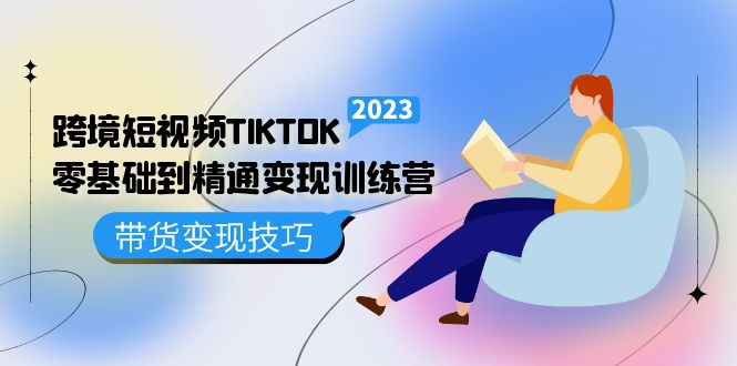 跨境·短视频TIKTOK零基础到精通变现训练营 短视频·独立站·带货变现技巧-轻创网