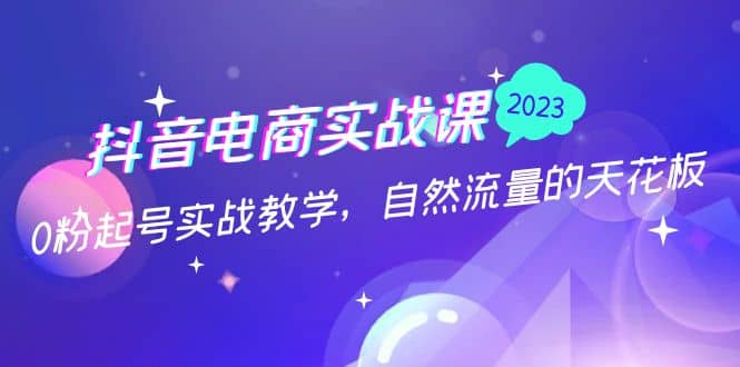 抖音电商实战课：0粉起号实战教学，自然流量的天花板（2月19最新）-轻创网