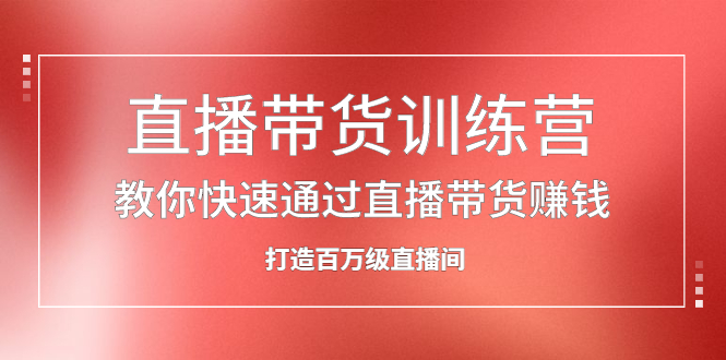 直播带货训练营，教你快速通过直播带货赚钱，打造百万级直播间-轻创网