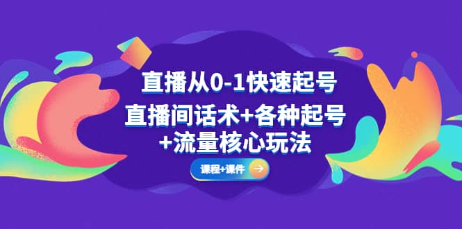 直播从0-1快速起号，直播间话术 各种起号 流量核心玩法(全套课程 课件)-轻创网