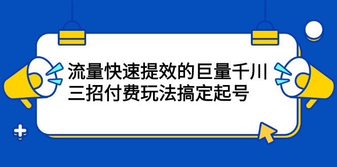 流量快速提效的巨量千川，三招付费玩法搞定起号-轻创网