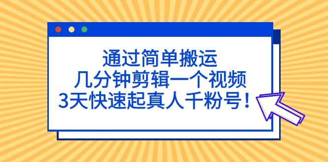 通过简单搬运，几分钟剪辑一个视频，3天快速起真人千粉号-轻创网