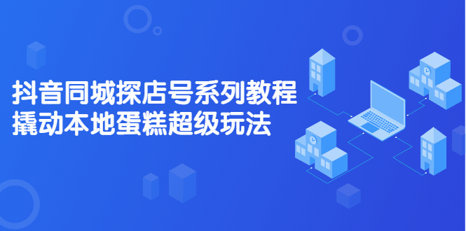 抖音同城探店号系列教程，撬动本地蛋糕超级玩法【视频课程】-轻创网