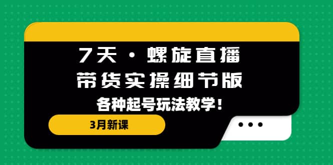 7天·螺旋直播·带货实操细节版：3月新课，各种起号玩法教学-轻创网