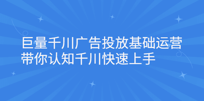 巨量千川广告投放基础运营，带你认知千川快速上手-轻创网