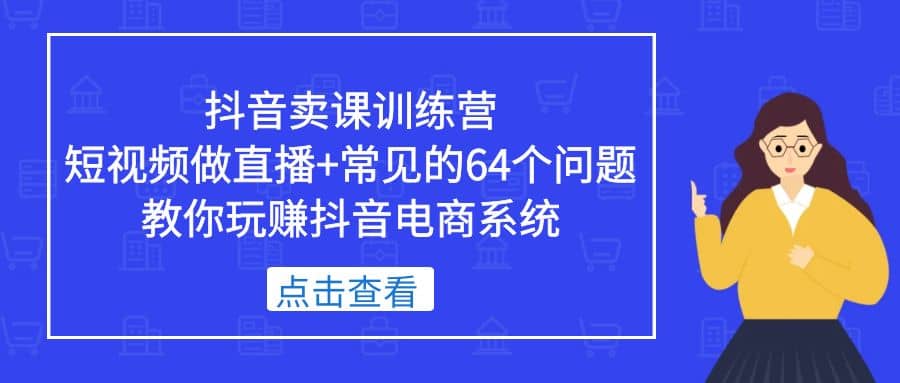 抖音卖课训练营，短视频做直播 常见的64个问题 教你玩赚抖音电商系统-轻创网