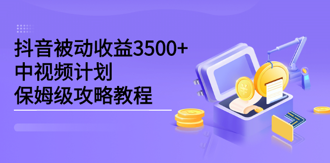 抖音被动收益3500 ，中视频计划保姆级攻略教程-轻创网