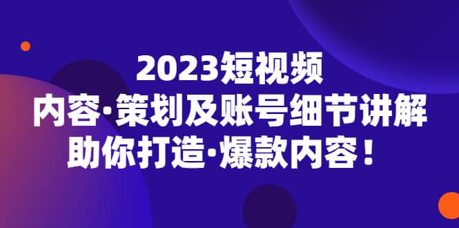 2023短视频内容·策划及账号细节讲解，助你打造·爆款内容-轻创网