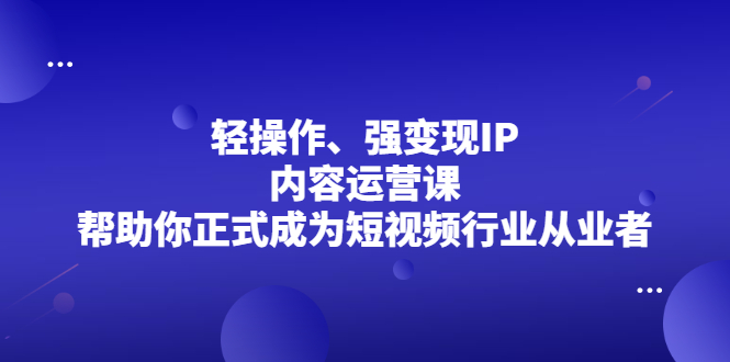 轻操作、强变现IP内容运营课，帮助你正式成为短视频行业从业者-轻创网