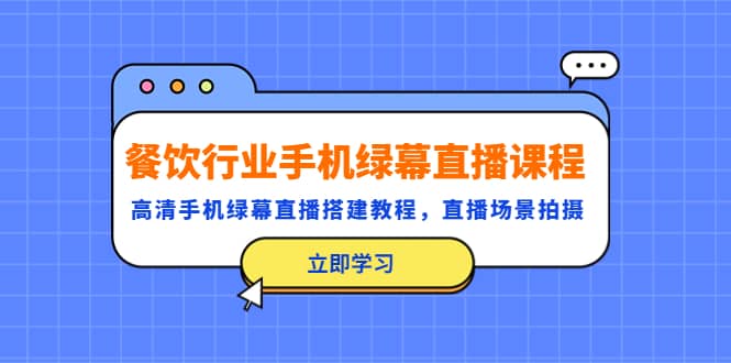 餐饮行业手机绿幕直播课程，高清手机·绿幕直播搭建教程，直播场景拍摄-轻创网