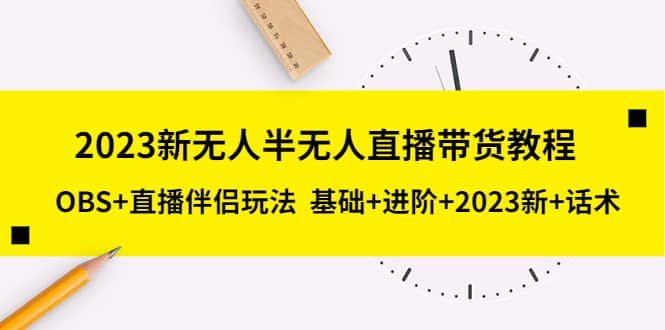 2023新无人半无人直播带货教程，OBS 直播伴侣玩法 基础 进阶 2023新 话术-轻创网