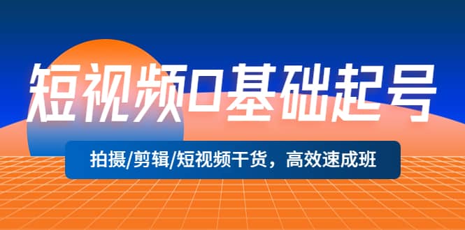 短视频0基础起号，拍摄/剪辑/短视频干货，高效速成班-轻创网