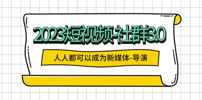 2023短视频-社群3.0，人人都可以成为新媒体-导演 (包含内部社群直播课全套)-轻创网