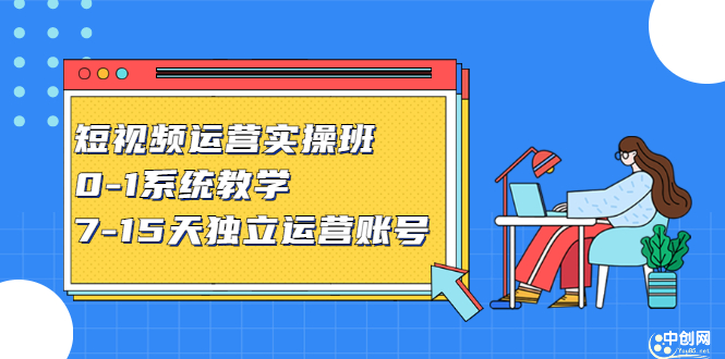 短视频运营实操班，0-1系统教学，​7-15天独立运营账号-轻创网