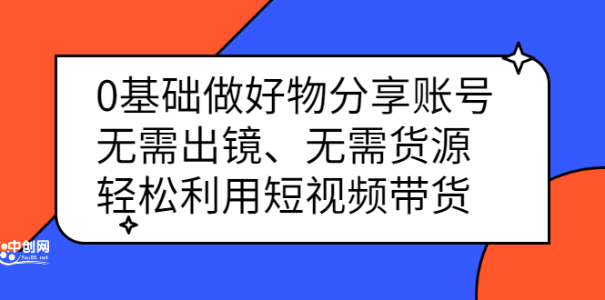 0基础做好物分享账号：无需出镜、无需货源，轻松利用短视频带货-轻创网