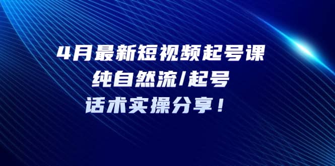 4月最新短视频起号课：纯自然流/起号，话术实操分享-轻创网