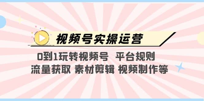 视频号实操运营，0到1玩转视频号 平台规则 流量获取 素材剪辑 视频制作等-轻创网