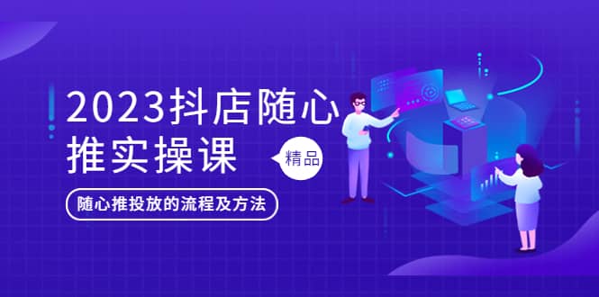 2023抖店随心推实操课，搞懂抖音小店随心推投放的流程及方法-轻创网