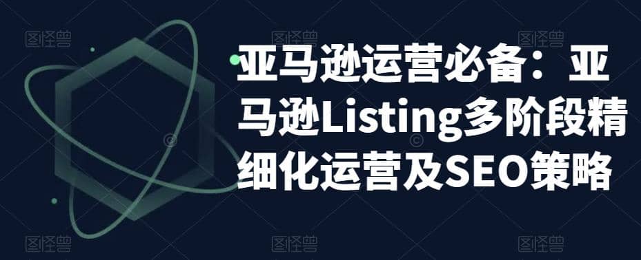 亚马逊2023运营实操：亚马逊Listing多阶段/精细化运营及SEO策略-轻创网