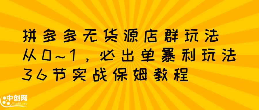 拼多多无货源店群玩法：从0~1，36节实战保姆教程，​极速起店必出单-轻创网