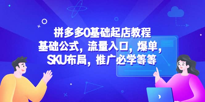 拼多多0基础起店教程：基础公式，流量入口，爆单，SKU布局，推广必学等等-轻创网