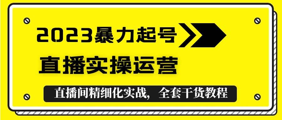 2023暴力起号 直播实操运营，全套直播间精细化实战，全套干货教程-轻创网