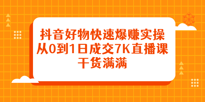 抖音好物快速爆赚实操，从0到1日成交7K直播课，干货满满-轻创网