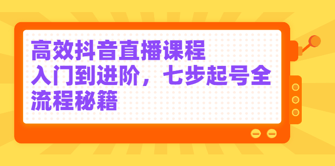 高效抖音直播课程，入门到进阶，七步起号全流程秘籍-轻创网