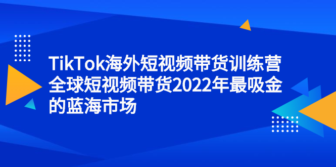 TikTok海外短视频带货训练营，全球短视频带货2022年最吸金的蓝海市场-轻创网