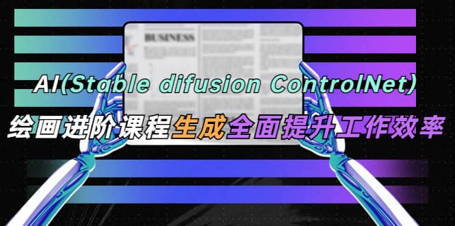 AI（stable difusion ControlNet）绘画进阶课程 办公场景 全面提升工作效率-轻创网