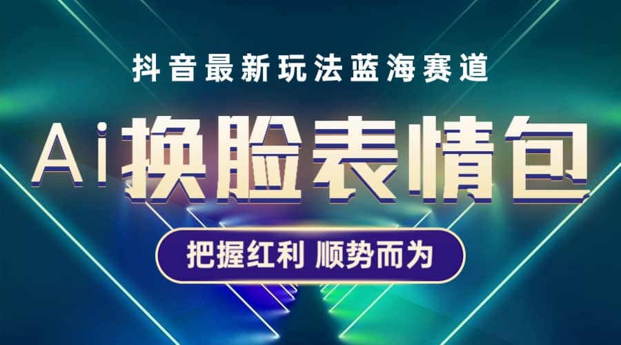 抖音AI换脸表情包小程序变现最新玩法，单条视频变现1万 普通人也能轻松玩转-轻创网