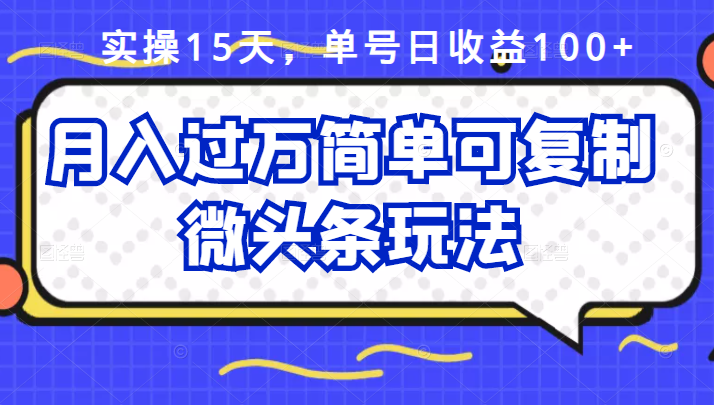 祖小来实操15天，单号日收益100 ，月入过万简单可复制的微头条玩法【付费文章】-轻创网