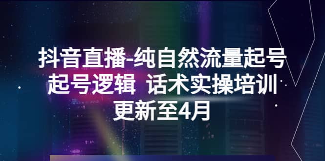 抖音直播-纯自然流量起号，起号逻辑 话术实操培训（更新至4月）-轻创网