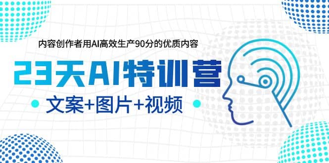 23天AI特训营，内容创作者用AI高效生产90分的优质内容，文案 图片 视频-轻创网