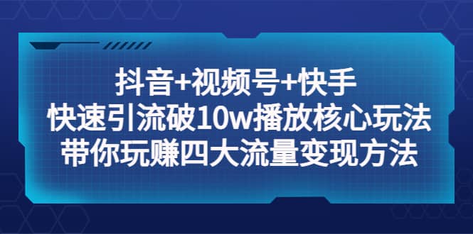 抖音 视频号 快手 快速引流破10w播放核心玩法：带你玩赚四大流量变现方法-轻创网