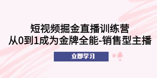 短视频掘金直播训练营：从0到1成为金牌全能-销售型主播-轻创网