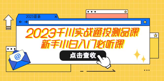 2023千川实战通投测品课，新手小白入门必听课-轻创网