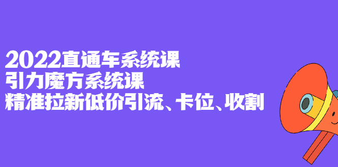 2022直通车系统课 引力魔方系统课，精准拉新低价引流、卡位、收割-轻创网